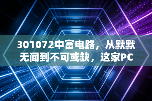 301072中富电路,从默默无闻到不可或缺,这家PCB厂商的逆袭逻辑