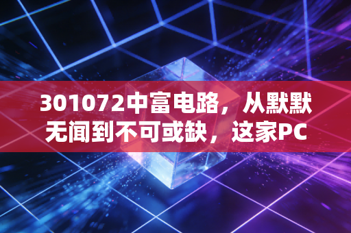 301072中富电路,从默默无闻到不可或缺,这家PCB厂商的逆袭逻辑