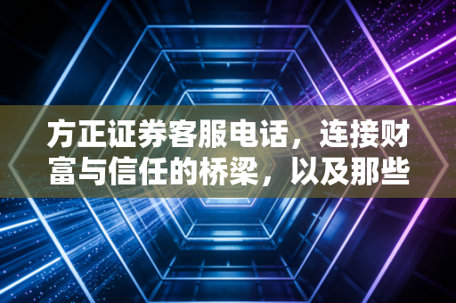 方正证券客服电话,连接财富与信任的桥梁,以及那些我们必须知道的券商服务细节