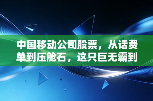 中国移动公司股票,从话费单到压舱石,这只巨无霸到底值不值得你重仓?