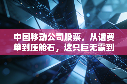 中国移动公司股票,从话费单到压舱石,这只巨无霸到底值不值得你重仓?