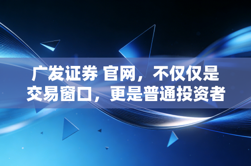 广发证券 官网,不仅仅是交易窗口,更是普通投资者的财富罗盘