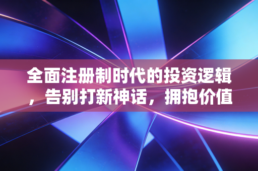 全面注册制时代的投资逻辑,告别打新神话,拥抱价值回归