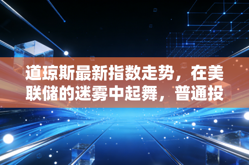 道琼斯最新指数走势，在美联储的迷雾中起舞，普通投资者的生存指南