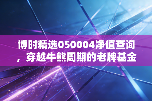 博时精选050004净值查询，穿越牛熊周期的老牌基金，我们该如何面对账户的波动？