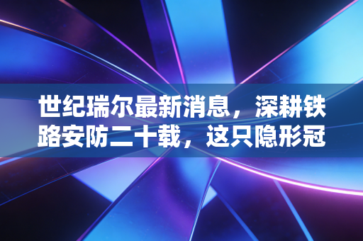 世纪瑞尔最新消息，深耕铁路安防二十载，这只隐形冠军还能跑多远？
