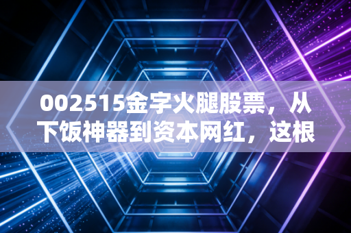002515金字火腿股票，从下饭神器到资本网红，这根火腿还香吗？