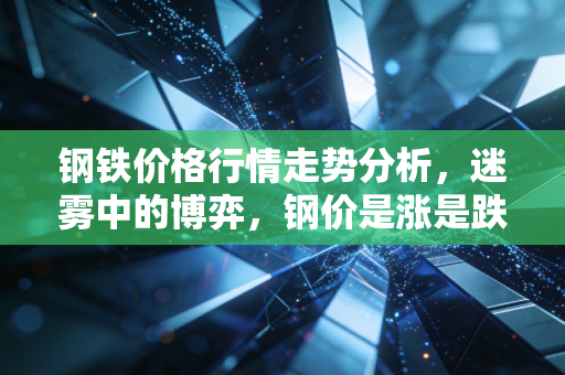 钢铁价格行情走势分析，迷雾中的博弈，钢价是涨是跌？聊聊那些藏在K线背后的烟火气
