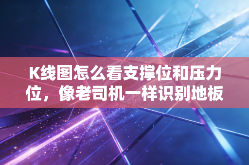 K线图怎么看支撑位和压力位,像老司机一样识别地板与天花板,拒绝做被收割的韭菜