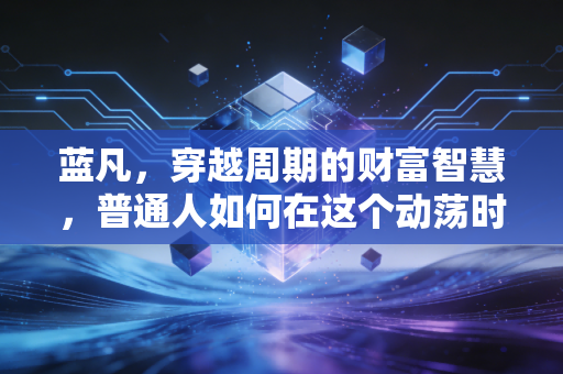 蓝凡,穿越周期的财富智慧,普通人如何在这个动荡时代守住钱袋子?