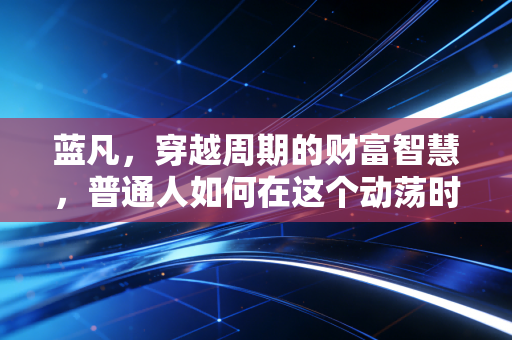 蓝凡,穿越周期的财富智慧,普通人如何在这个动荡时代守住钱袋子?