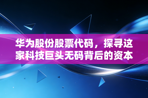 华为股份股票代码,探寻这家科技巨头无码背后的资本逻辑与生存智慧