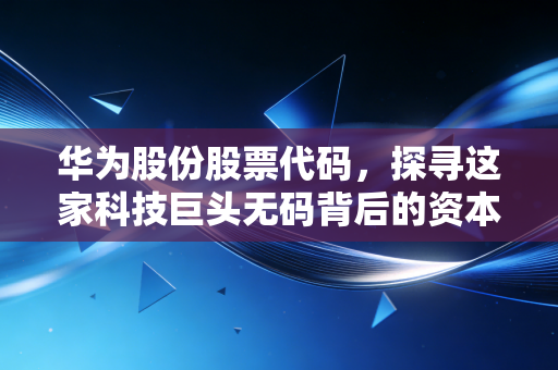 华为股份股票代码，探寻这家科技巨头无码背后的资本逻辑与生存智慧