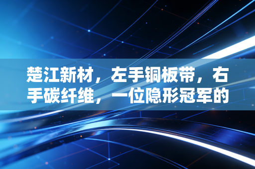 楚江新材,左手铜板带,右手碳纤维,一位隐形冠军的硬核突围战