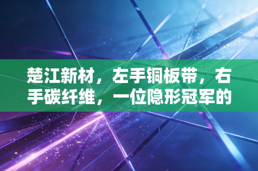 楚江新材，左手铜板带，右手碳纤维，一位隐形冠军的硬核突围战