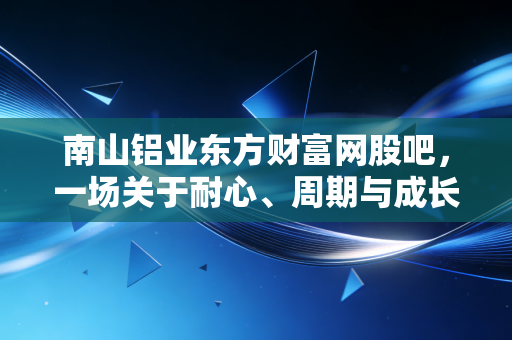 南山铝业东方财富网股吧,一场关于耐心、周期与成长的深度博弈