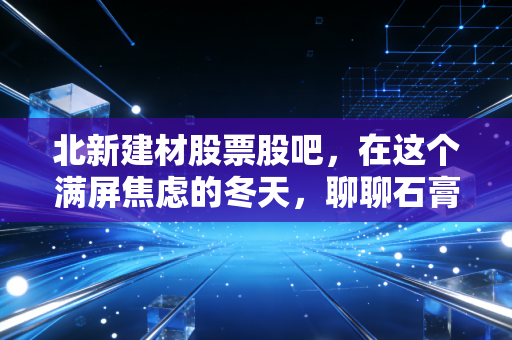 北新建材股票股吧,在这个满屏焦虑的冬天,聊聊石膏板之王的底牌与未来