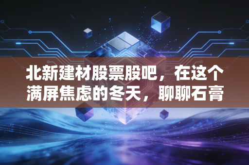北新建材股票股吧，在这个满屏焦虑的冬天，聊聊石膏板之王的底牌与未来