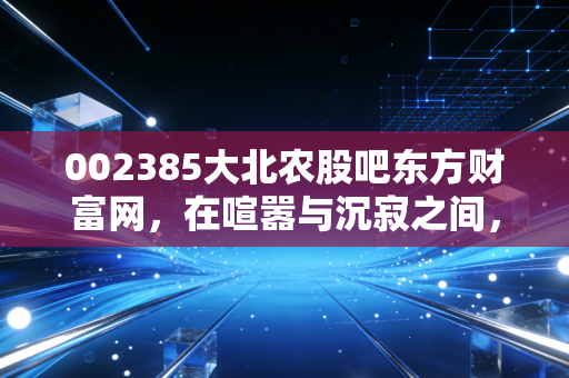 002385大北农股吧东方财富网，在喧嚣与沉寂之间，寻找农业赛道的长坡厚雪