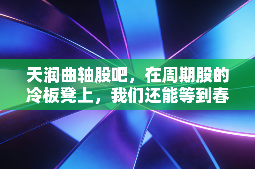 天润曲轴股吧,在周期股的冷板凳上,我们还能等到春暖花开吗?