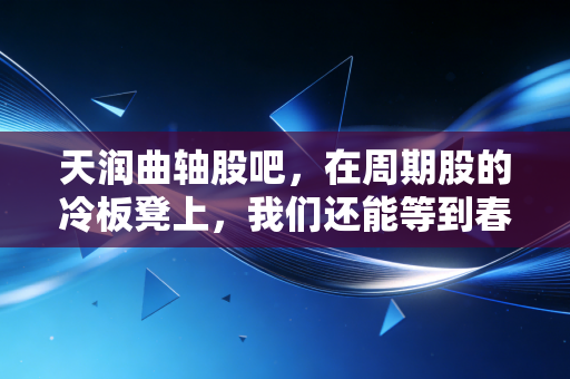 天润曲轴股吧，在周期股的冷板凳上，我们还能等到春暖花开吗？