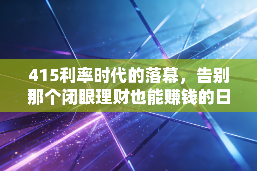 415利率时代的落幕,告别那个闭眼理财也能赚钱的日子