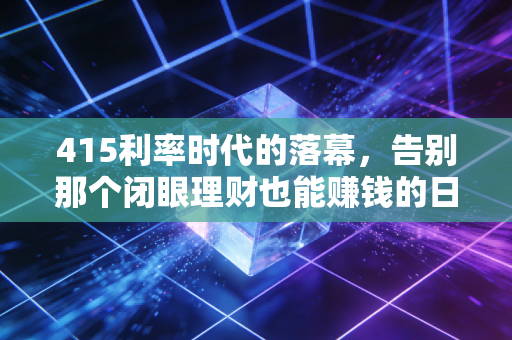 415利率时代的落幕,告别那个闭眼理财也能赚钱的日子