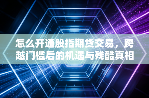 怎么开通股指期货交易，跨越门槛后的机遇与残酷真相