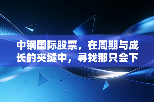 中钢国际股票,在周期与成长的夹缝中,寻找那只会下金蛋的钢铁侠