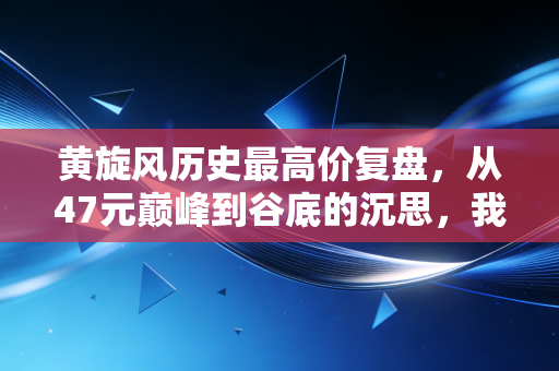 黄旋风历史最高价复盘，从47元巅峰到谷底的沉思，我们该如何面对资本市场的过山车？