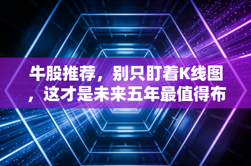 牛股推荐,别只盯着K线图,这才是未来五年最值得布局的赛道