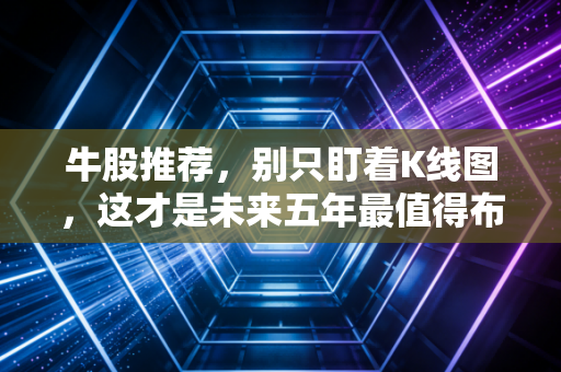 牛股推荐,别只盯着K线图,这才是未来五年最值得布局的赛道