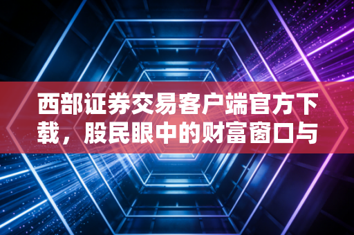 西部证券交易客户端官方下载，股民眼中的财富窗口与投资心路