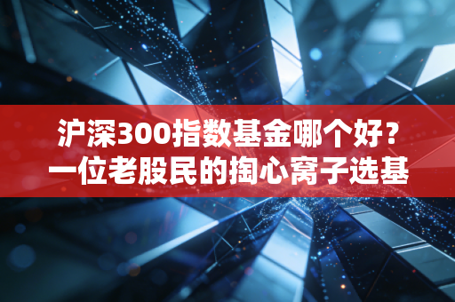 沪深300指数基金哪个好？一位老股民的掏心窝子选基指南