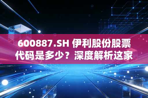 600887.SH 伊利股份股票代码是多少?深度解析这家乳业巨头的投资逻辑与生活哲学