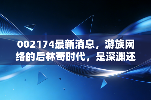 002174最新消息，游族网络的后林奇时代，是深渊还是重生？深度解析三体IP背后的投资逻辑