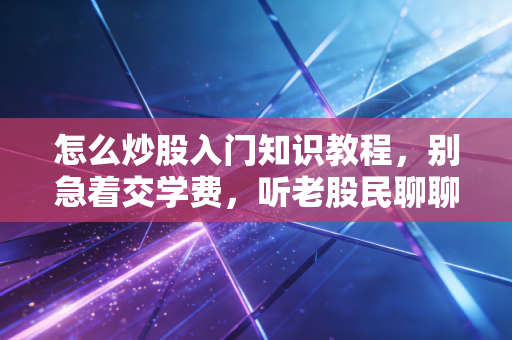 怎么炒股入门知识教程,别急着交学费,听老股民聊聊这背后的人性博弈