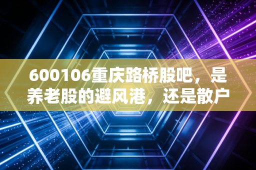 600106重庆路桥股吧,是养老股的避风港,还是散户心中的万年不涨魔咒?
