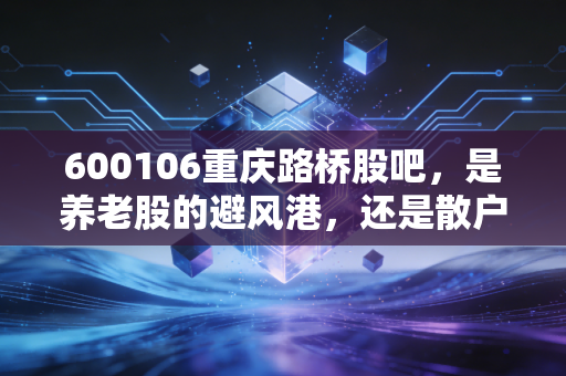 600106重庆路桥股吧,是养老股的避风港,还是散户心中的万年不涨魔咒?