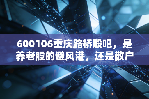 600106重庆路桥股吧,是养老股的避风港,还是散户心中的万年不涨魔咒?