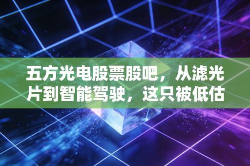 五方光电股票股吧,从滤光片到智能驾驶,这只被低估的光学标的还能拿吗?