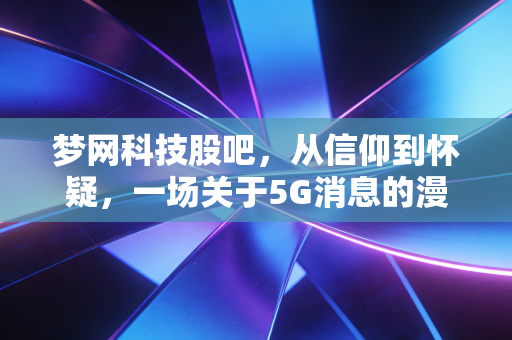 梦网科技股吧,从信仰到怀疑,一场关于5G消息的漫长守望