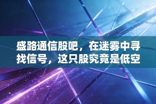 盛路通信股吧,在迷雾中寻找信号,这只股究竟是低空经济的领头羊还是纯粹的题材炒作?
