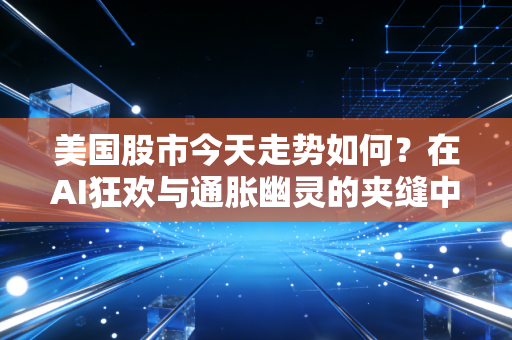 美国股市今天走势如何?在AI狂欢与通胀幽灵的夹缝中寻找方向