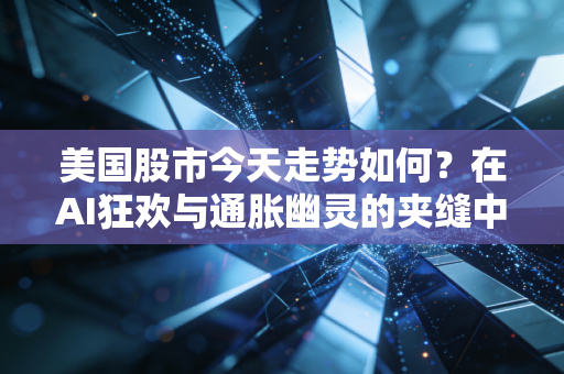 美国股市今天走势如何?在AI狂欢与通胀幽灵的夹缝中寻找方向