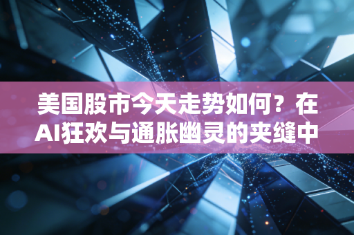 美国股市今天走势如何?在AI狂欢与通胀幽灵的夹缝中寻找方向