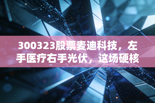 300323股票麦迪科技,左手医疗右手光伏,这场硬核跨界是突围还是豪赌?
