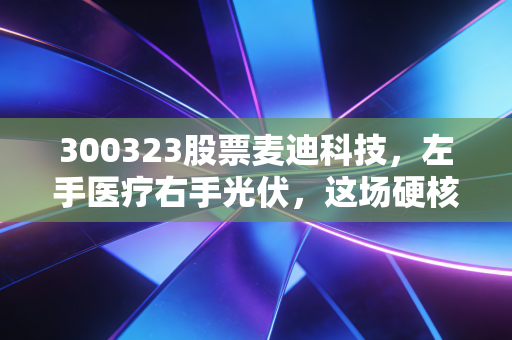 300323股票麦迪科技,左手医疗右手光伏,这场硬核跨界是突围还是豪赌?