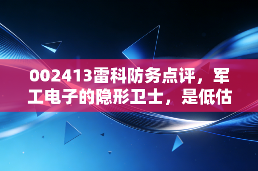 002413雷科防务点评,军工电子的隐形卫士,是低估的潜力股还是难啃的硬骨头?