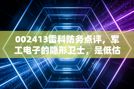 002413雷科防务点评,军工电子的隐形卫士,是低估的潜力股还是难啃的硬骨头?
